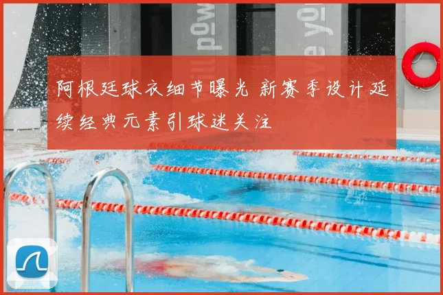 阿根廷球衣细节曝光 新赛季设计延续经典元素引球迷关注
