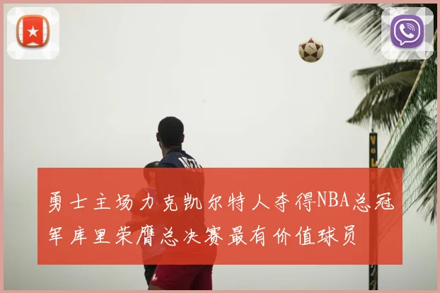 勇士主场力克凯尔特人夺得NBA总冠军库里荣膺总决赛最有价值球员