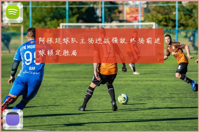 阿根廷球队主场迎战强敌 终场前进球锁定胜局