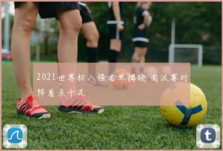 2021世界杯八强名单揭晓 淘汰赛对阵看点十足