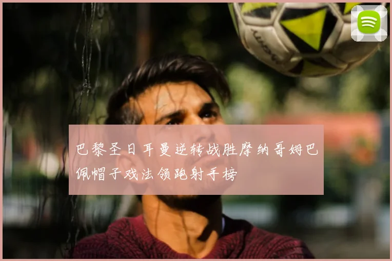 巴黎圣日耳曼逆转战胜摩纳哥姆巴佩帽子戏法领跑射手榜