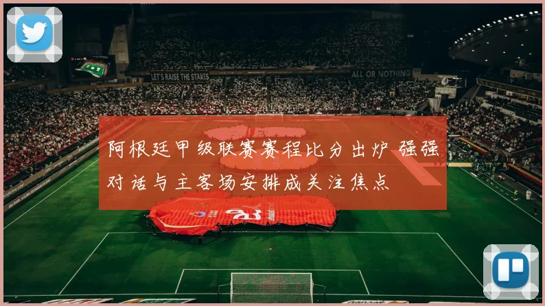 阿根廷甲级联赛赛程比分出炉 强强对话与主客场安排成关注焦点