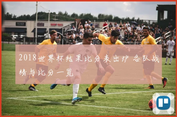 2018世界杯结果比分表出炉 各队战绩与比分一览