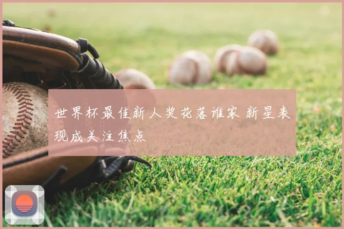 世界杯最佳新人奖花落谁家 新星表现成关注焦点
