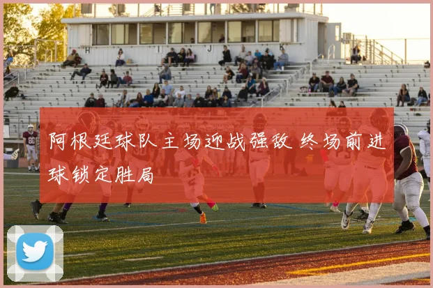 阿根廷球队主场迎战强敌 终场前进球锁定胜局