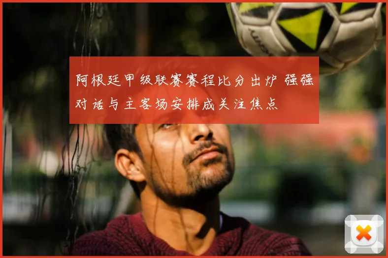 阿根廷甲级联赛赛程比分出炉 强强对话与主客场安排成关注焦点