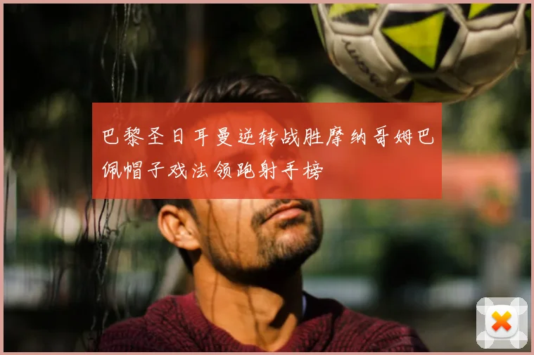 巴黎圣日耳曼逆转战胜摩纳哥姆巴佩帽子戏法领跑射手榜