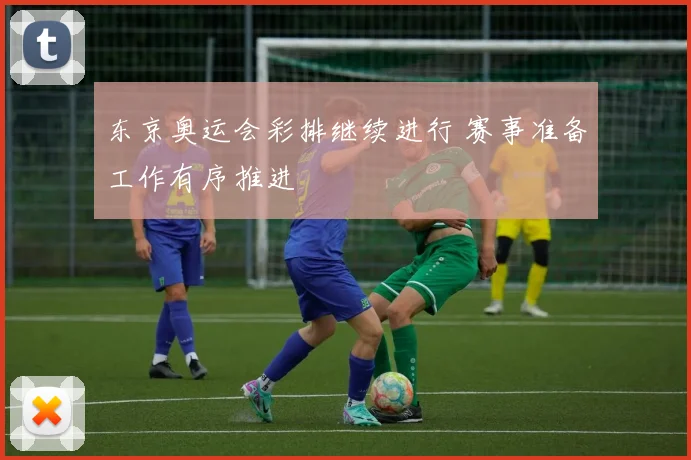 东京奥运会彩排继续进行 赛事准备工作有序推进